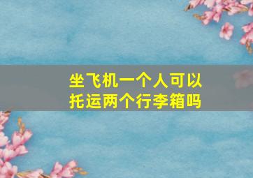 坐飞机一个人可以托运两个行李箱吗