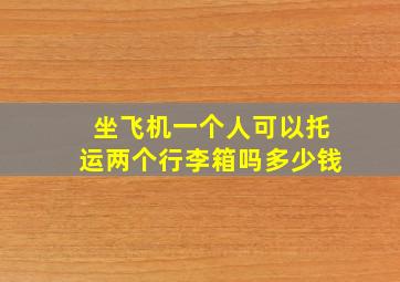 坐飞机一个人可以托运两个行李箱吗多少钱