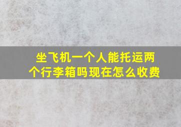 坐飞机一个人能托运两个行李箱吗现在怎么收费