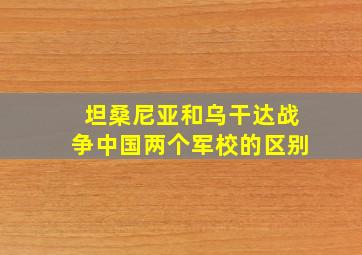 坦桑尼亚和乌干达战争中国两个军校的区别