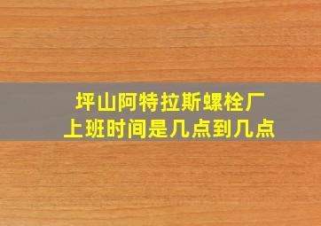 坪山阿特拉斯螺栓厂上班时间是几点到几点