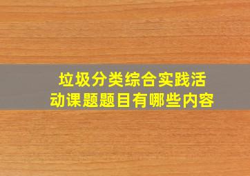 垃圾分类综合实践活动课题题目有哪些内容