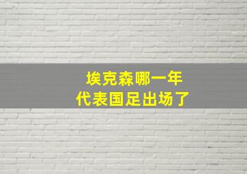 埃克森哪一年代表国足出场了