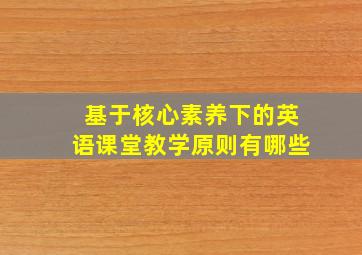 基于核心素养下的英语课堂教学原则有哪些