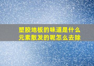 塑胶地板的味道是什么元素散发的呢怎么去除