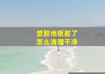 塑胶地板脏了怎么清理干净