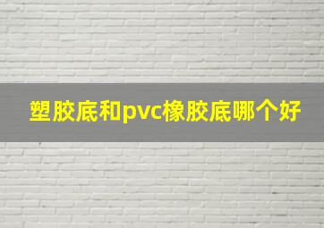 塑胶底和pvc橡胶底哪个好