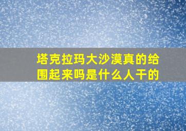 塔克拉玛大沙漠真的给围起来吗是什么人干的