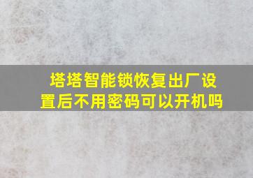 塔塔智能锁恢复出厂设置后不用密码可以开机吗