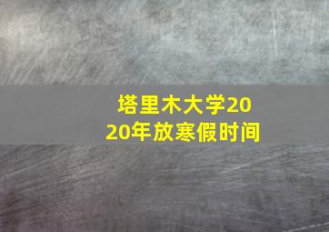 塔里木大学2020年放寒假时间