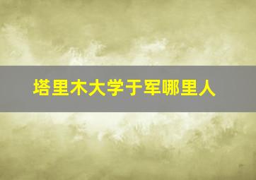 塔里木大学于军哪里人