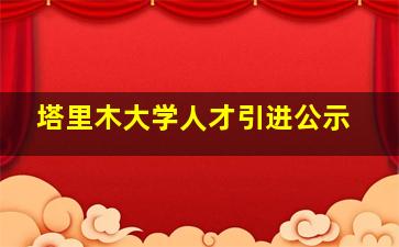 塔里木大学人才引进公示