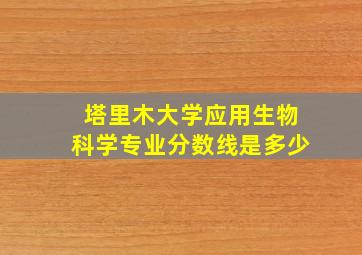 塔里木大学应用生物科学专业分数线是多少