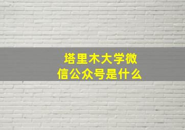 塔里木大学微信公众号是什么