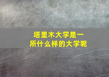 塔里木大学是一所什么样的大学呢