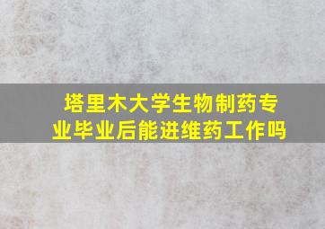 塔里木大学生物制药专业毕业后能进维药工作吗