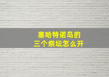 塞哈特诺岛的三个祭坛怎么开