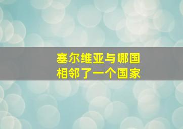 塞尔维亚与哪国相邻了一个国家