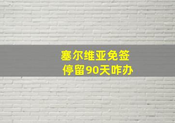 塞尔维亚免签停留90天咋办