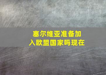 塞尔维亚准备加入欧盟国家吗现在