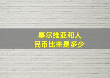 塞尔维亚和人民币比率是多少