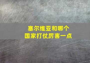 塞尔维亚和哪个国家打仗厉害一点