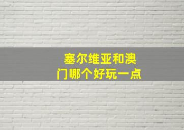 塞尔维亚和澳门哪个好玩一点