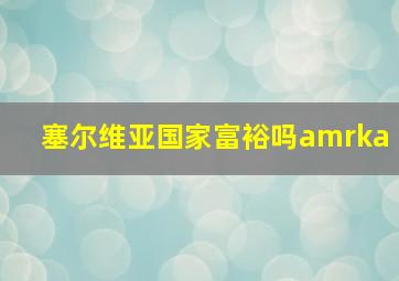 塞尔维亚国家富裕吗amrka