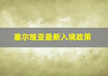 塞尔维亚最新入境政策