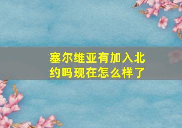 塞尔维亚有加入北约吗现在怎么样了