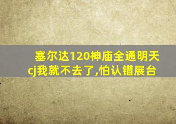 塞尔达120神庙全通明天cj我就不去了,怕认错展台