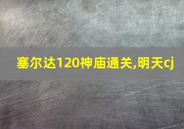 塞尔达120神庙通关,明天cj