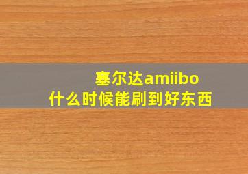 塞尔达amiibo什么时候能刷到好东西