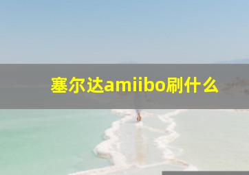 塞尔达amiibo刷什么