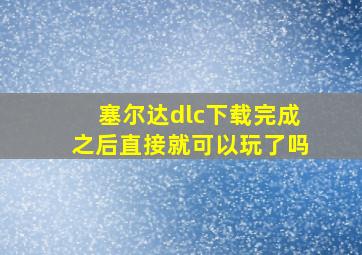 塞尔达dlc下载完成之后直接就可以玩了吗