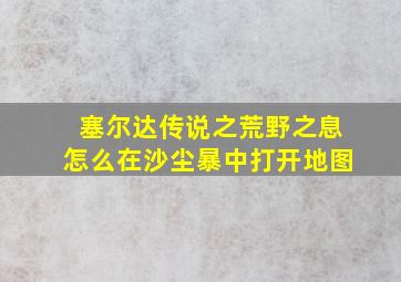 塞尔达传说之荒野之息怎么在沙尘暴中打开地图