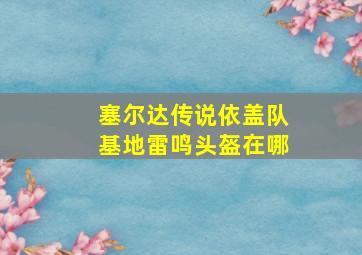 塞尔达传说依盖队基地雷鸣头盔在哪