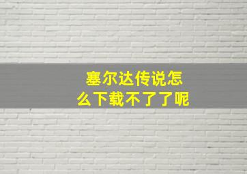 塞尔达传说怎么下载不了了呢