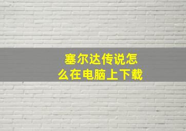 塞尔达传说怎么在电脑上下载