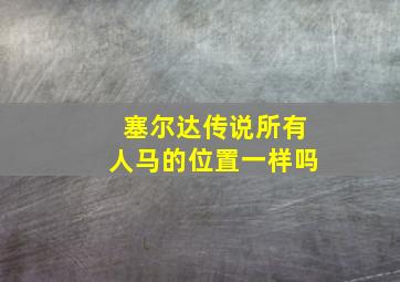 塞尔达传说所有人马的位置一样吗