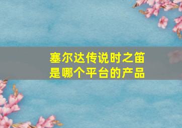 塞尔达传说时之笛是哪个平台的产品