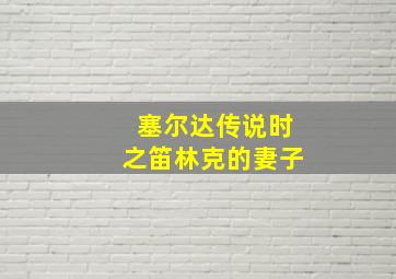 塞尔达传说时之笛林克的妻子