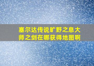 塞尔达传说旷野之息大师之剑在哪获得地图啊