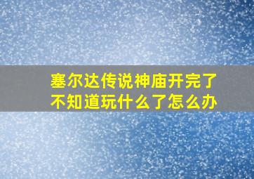 塞尔达传说神庙开完了不知道玩什么了怎么办