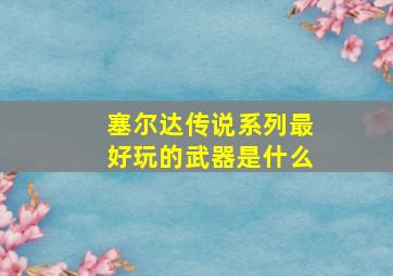 塞尔达传说系列最好玩的武器是什么