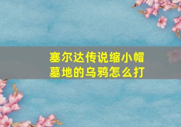 塞尔达传说缩小帽墓地的乌鸦怎么打