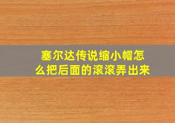 塞尔达传说缩小帽怎么把后面的滚滚弄出来