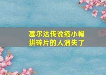 塞尔达传说缩小帽拼碎片的人消失了