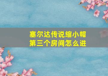 塞尔达传说缩小帽第三个房间怎么进