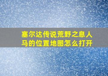 塞尔达传说荒野之息人马的位置地图怎么打开